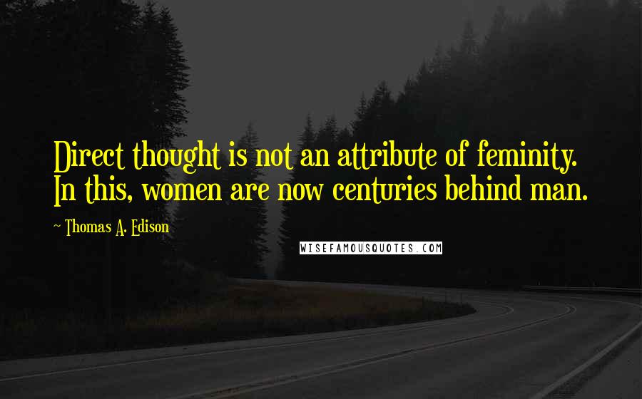 Thomas A. Edison Quotes: Direct thought is not an attribute of feminity. In this, women are now centuries behind man.