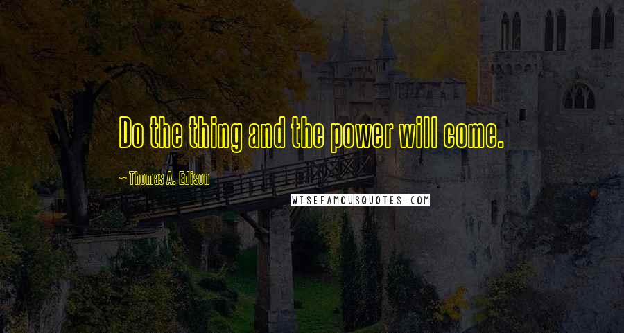 Thomas A. Edison Quotes: Do the thing and the power will come.