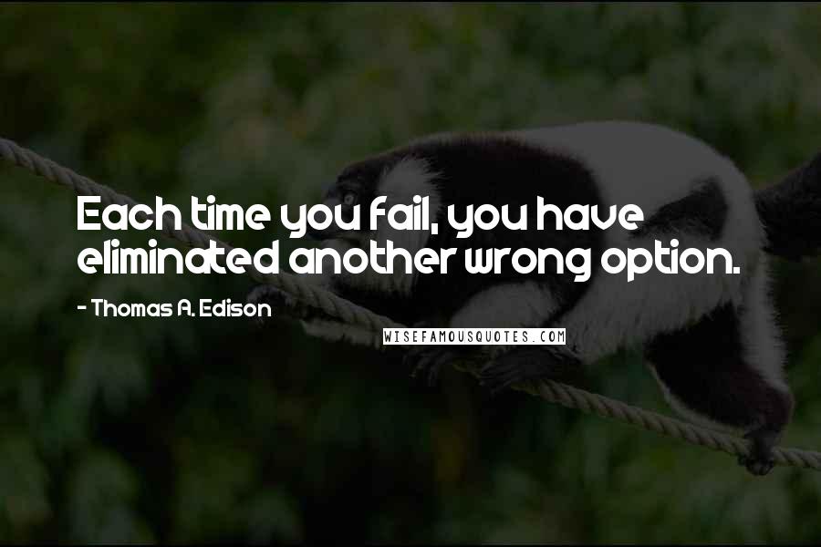 Thomas A. Edison Quotes: Each time you fail, you have eliminated another wrong option.