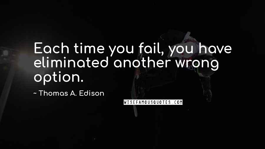 Thomas A. Edison Quotes: Each time you fail, you have eliminated another wrong option.