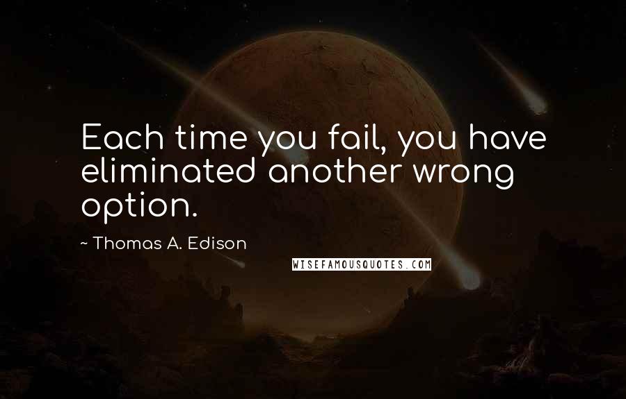 Thomas A. Edison Quotes: Each time you fail, you have eliminated another wrong option.