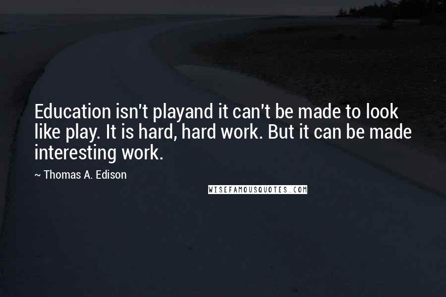 Thomas A. Edison Quotes: Education isn't playand it can't be made to look like play. It is hard, hard work. But it can be made interesting work.