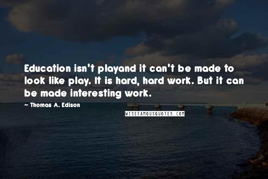 Thomas A. Edison Quotes: Education isn't playand it can't be made to look like play. It is hard, hard work. But it can be made interesting work.