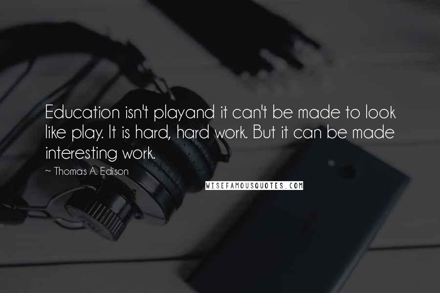 Thomas A. Edison Quotes: Education isn't playand it can't be made to look like play. It is hard, hard work. But it can be made interesting work.