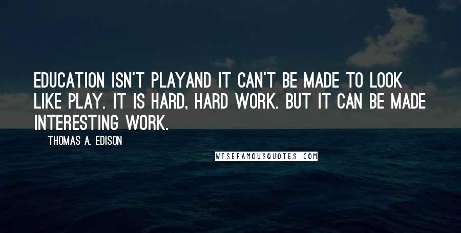 Thomas A. Edison Quotes: Education isn't playand it can't be made to look like play. It is hard, hard work. But it can be made interesting work.