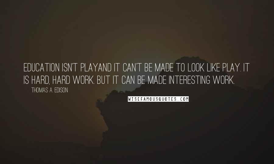 Thomas A. Edison Quotes: Education isn't playand it can't be made to look like play. It is hard, hard work. But it can be made interesting work.