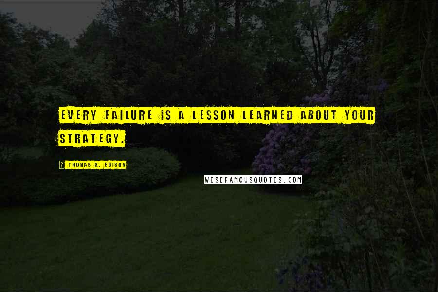 Thomas A. Edison Quotes: Every failure is a lesson learned about your strategy.