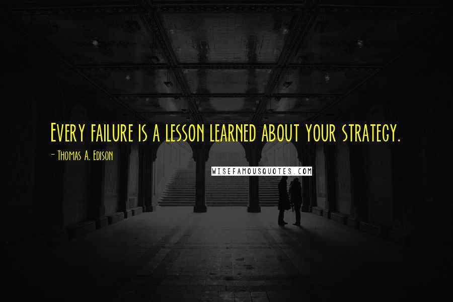 Thomas A. Edison Quotes: Every failure is a lesson learned about your strategy.