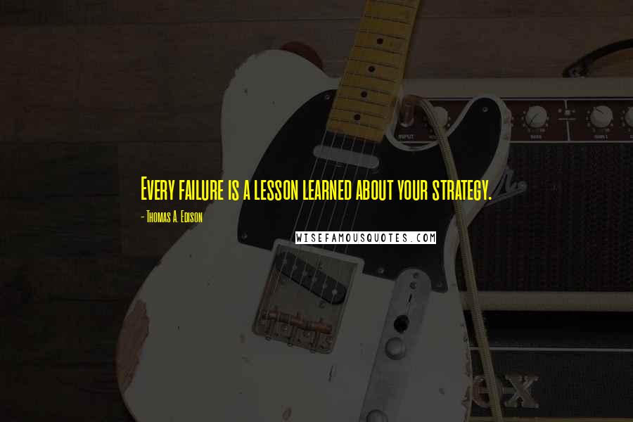 Thomas A. Edison Quotes: Every failure is a lesson learned about your strategy.