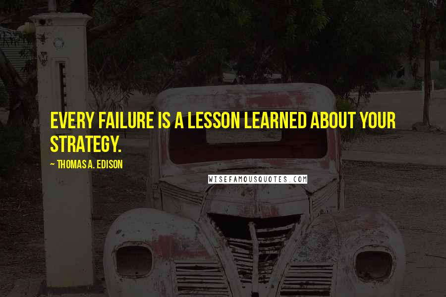 Thomas A. Edison Quotes: Every failure is a lesson learned about your strategy.