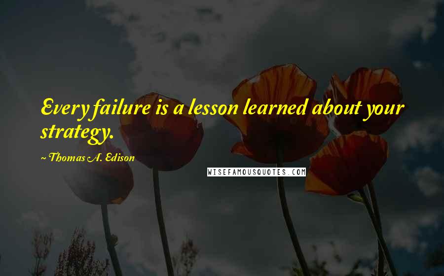 Thomas A. Edison Quotes: Every failure is a lesson learned about your strategy.