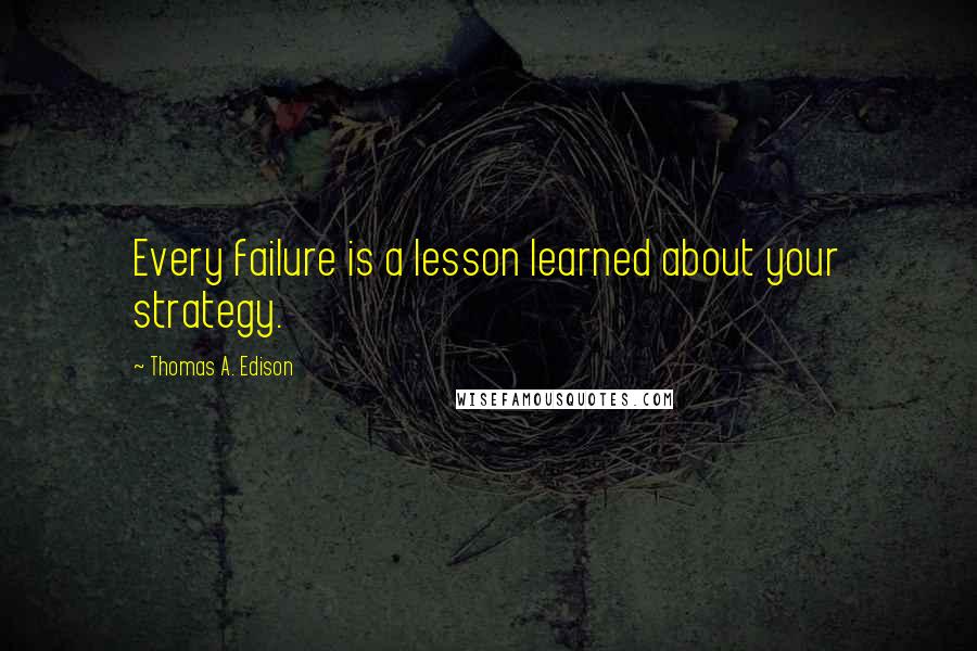 Thomas A. Edison Quotes: Every failure is a lesson learned about your strategy.