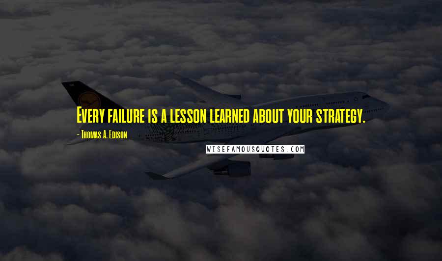 Thomas A. Edison Quotes: Every failure is a lesson learned about your strategy.