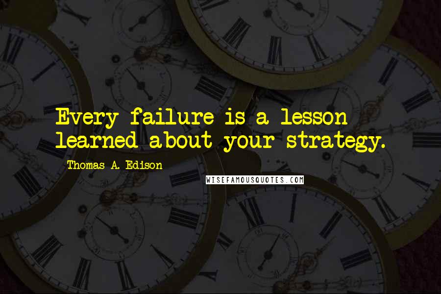 Thomas A. Edison Quotes: Every failure is a lesson learned about your strategy.