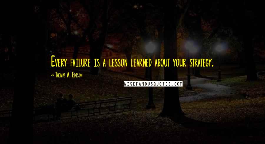 Thomas A. Edison Quotes: Every failure is a lesson learned about your strategy.