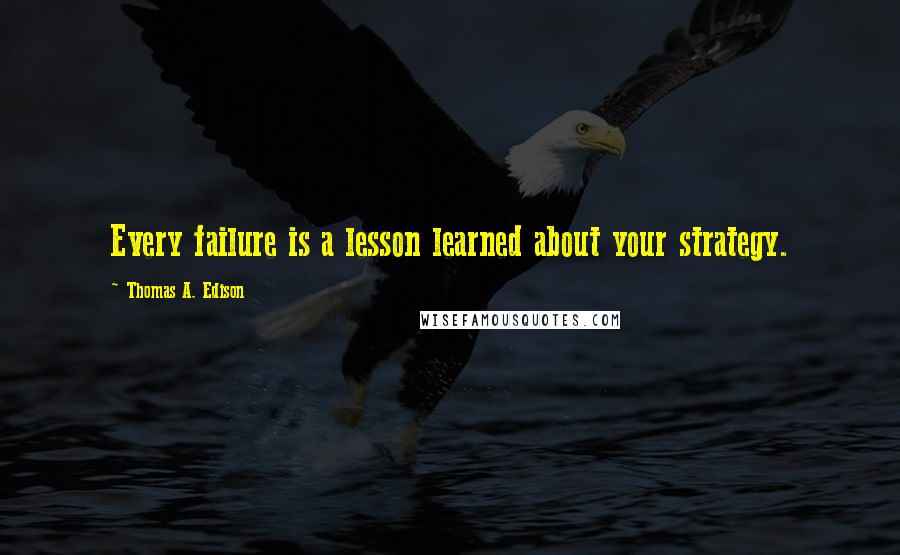 Thomas A. Edison Quotes: Every failure is a lesson learned about your strategy.