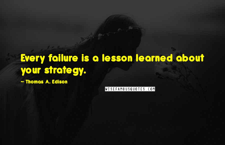 Thomas A. Edison Quotes: Every failure is a lesson learned about your strategy.