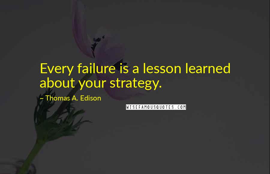 Thomas A. Edison Quotes: Every failure is a lesson learned about your strategy.