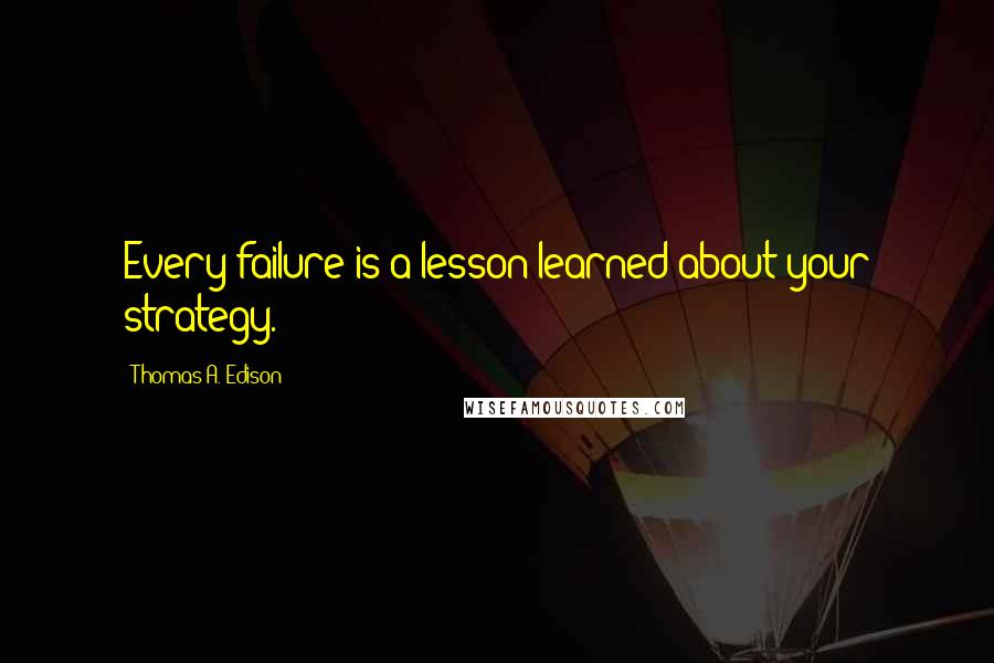 Thomas A. Edison Quotes: Every failure is a lesson learned about your strategy.