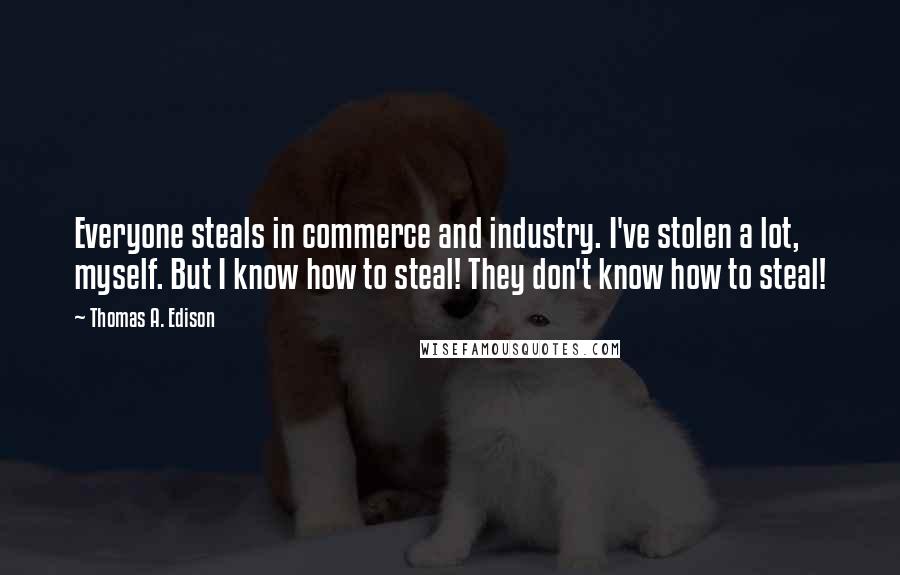 Thomas A. Edison Quotes: Everyone steals in commerce and industry. I've stolen a lot, myself. But I know how to steal! They don't know how to steal!