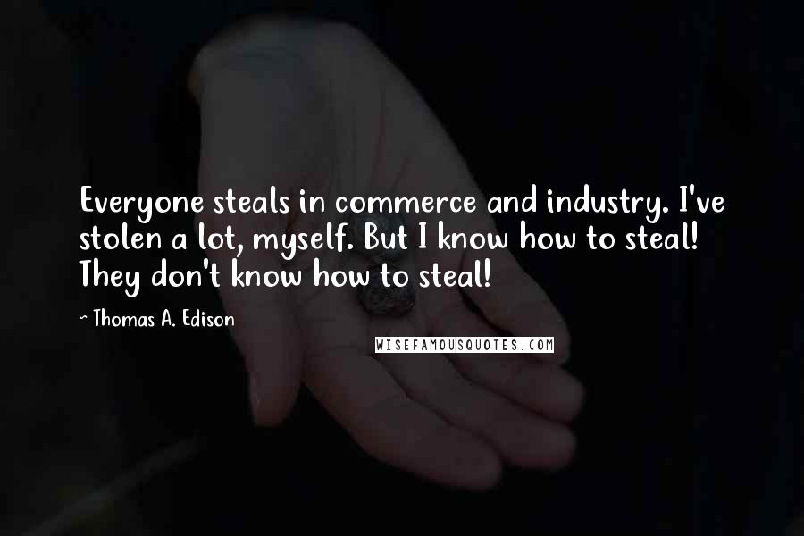 Thomas A. Edison Quotes: Everyone steals in commerce and industry. I've stolen a lot, myself. But I know how to steal! They don't know how to steal!