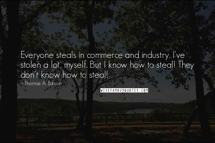 Thomas A. Edison Quotes: Everyone steals in commerce and industry. I've stolen a lot, myself. But I know how to steal! They don't know how to steal!