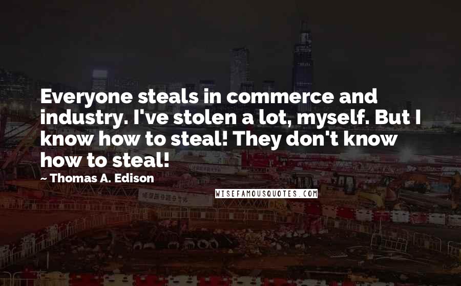 Thomas A. Edison Quotes: Everyone steals in commerce and industry. I've stolen a lot, myself. But I know how to steal! They don't know how to steal!
