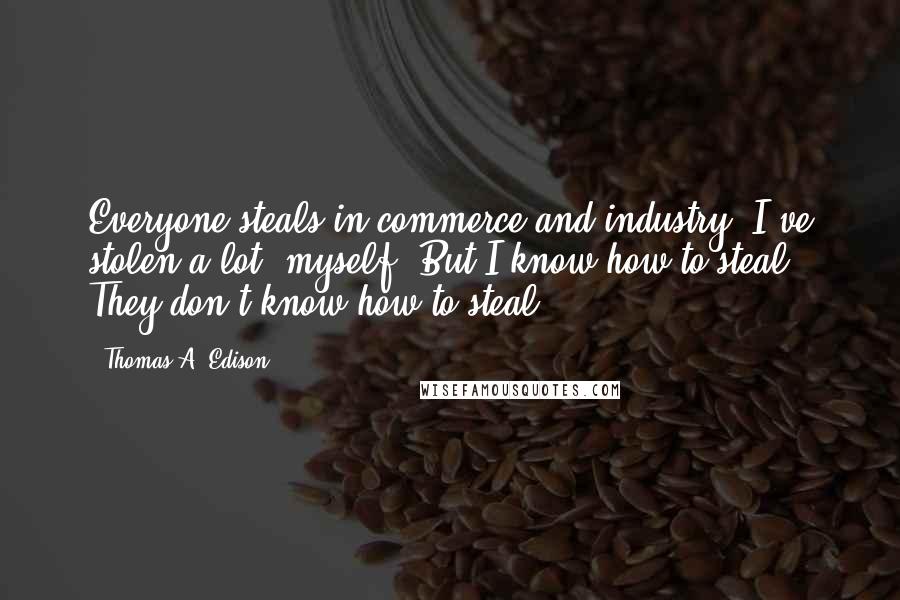 Thomas A. Edison Quotes: Everyone steals in commerce and industry. I've stolen a lot, myself. But I know how to steal! They don't know how to steal!