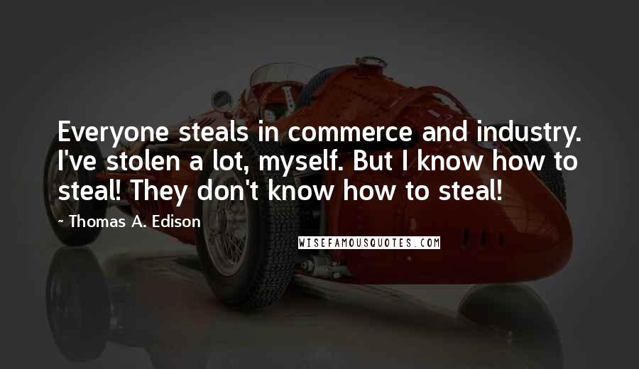 Thomas A. Edison Quotes: Everyone steals in commerce and industry. I've stolen a lot, myself. But I know how to steal! They don't know how to steal!