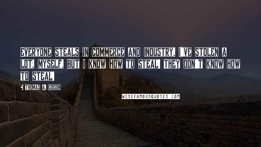 Thomas A. Edison Quotes: Everyone steals in commerce and industry. I've stolen a lot, myself. But I know how to steal! They don't know how to steal!