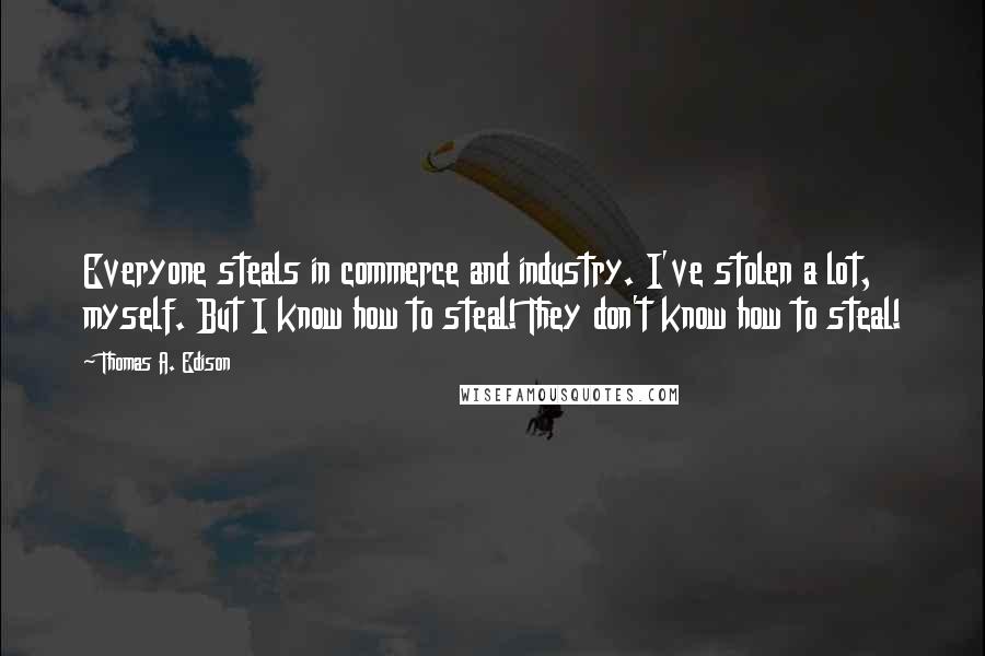 Thomas A. Edison Quotes: Everyone steals in commerce and industry. I've stolen a lot, myself. But I know how to steal! They don't know how to steal!