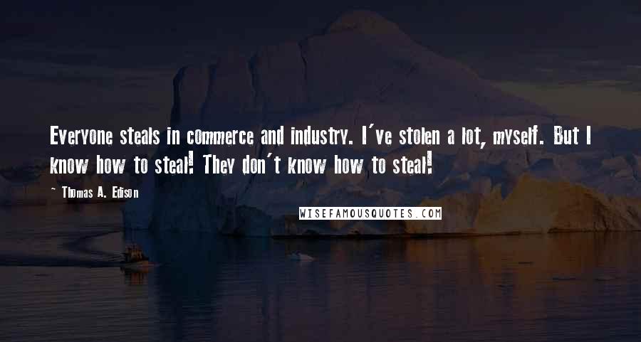 Thomas A. Edison Quotes: Everyone steals in commerce and industry. I've stolen a lot, myself. But I know how to steal! They don't know how to steal!