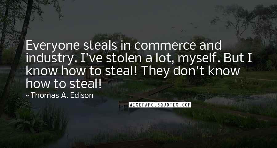 Thomas A. Edison Quotes: Everyone steals in commerce and industry. I've stolen a lot, myself. But I know how to steal! They don't know how to steal!