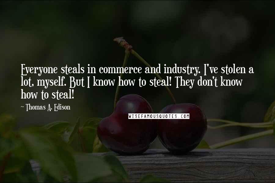 Thomas A. Edison Quotes: Everyone steals in commerce and industry. I've stolen a lot, myself. But I know how to steal! They don't know how to steal!
