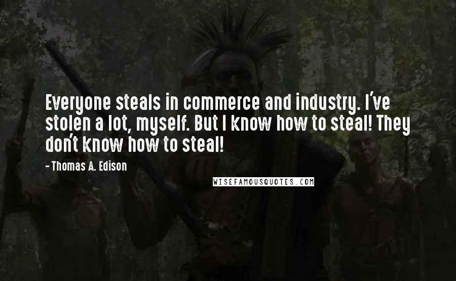 Thomas A. Edison Quotes: Everyone steals in commerce and industry. I've stolen a lot, myself. But I know how to steal! They don't know how to steal!