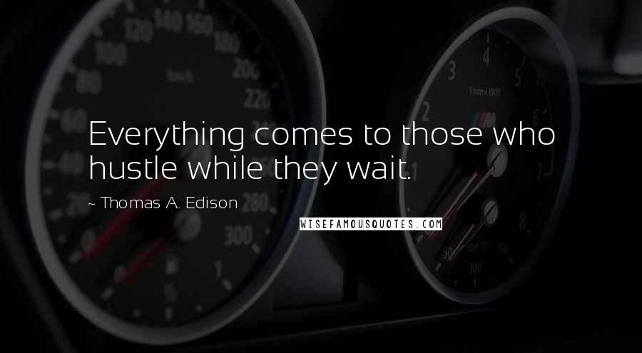 Thomas A. Edison Quotes: Everything comes to those who hustle while they wait.