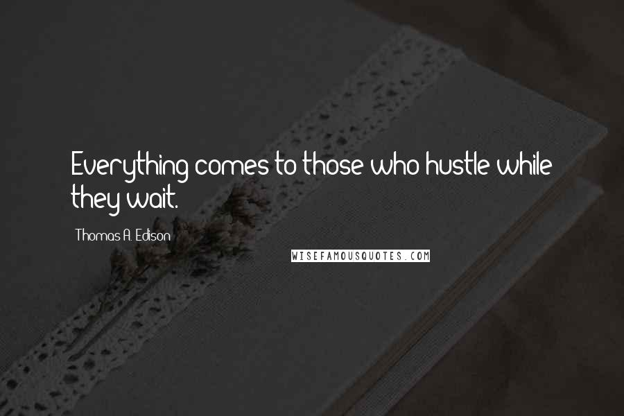 Thomas A. Edison Quotes: Everything comes to those who hustle while they wait.