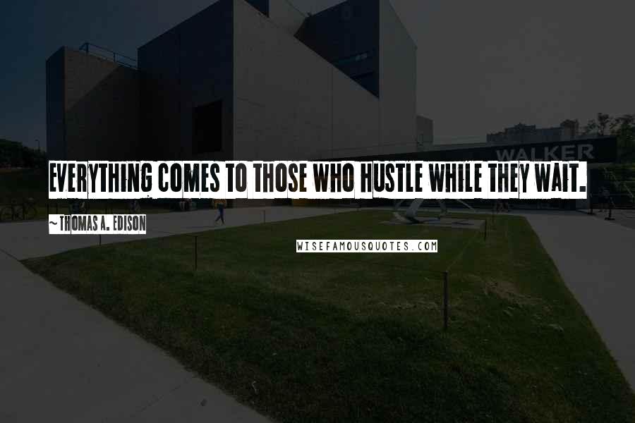 Thomas A. Edison Quotes: Everything comes to those who hustle while they wait.