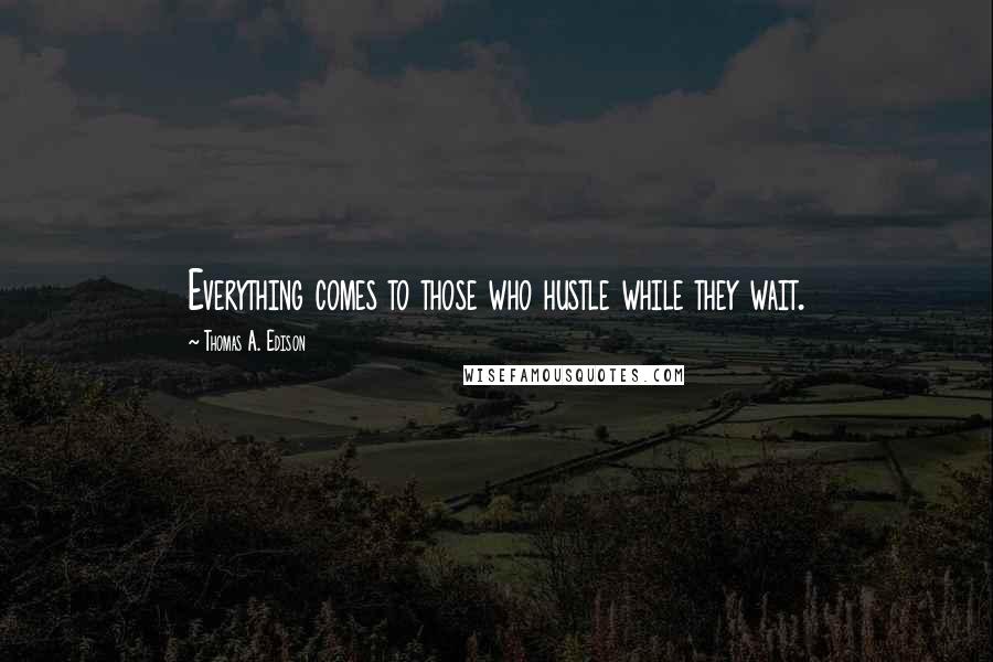 Thomas A. Edison Quotes: Everything comes to those who hustle while they wait.