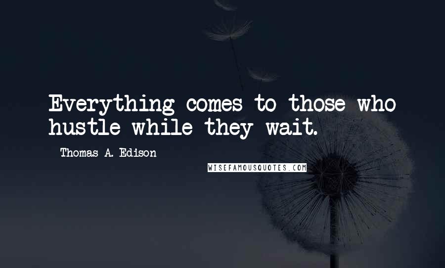 Thomas A. Edison Quotes: Everything comes to those who hustle while they wait.