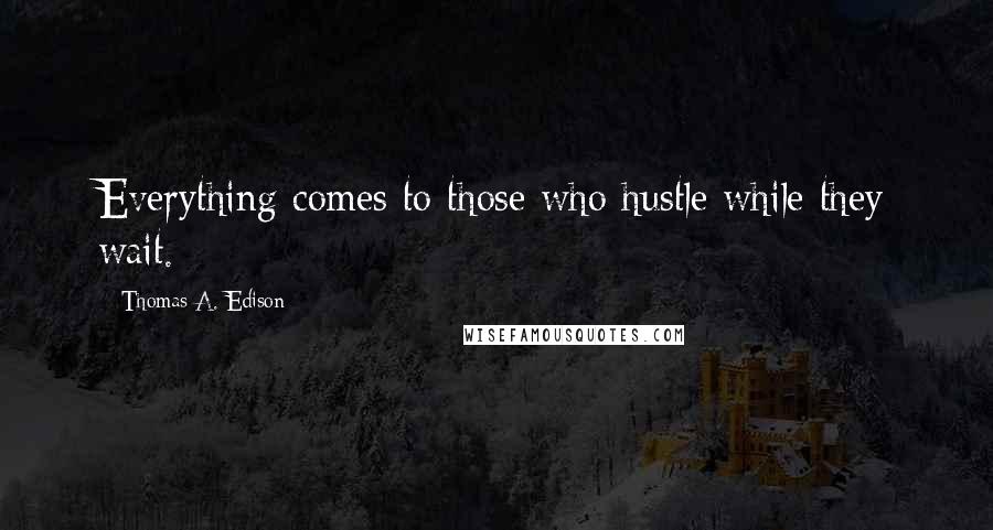 Thomas A. Edison Quotes: Everything comes to those who hustle while they wait.