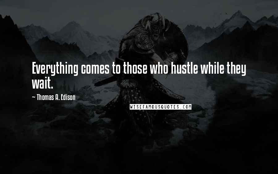 Thomas A. Edison Quotes: Everything comes to those who hustle while they wait.