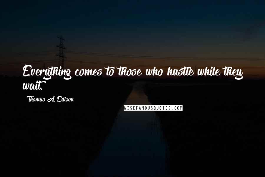 Thomas A. Edison Quotes: Everything comes to those who hustle while they wait.