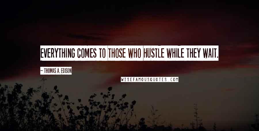 Thomas A. Edison Quotes: Everything comes to those who hustle while they wait.