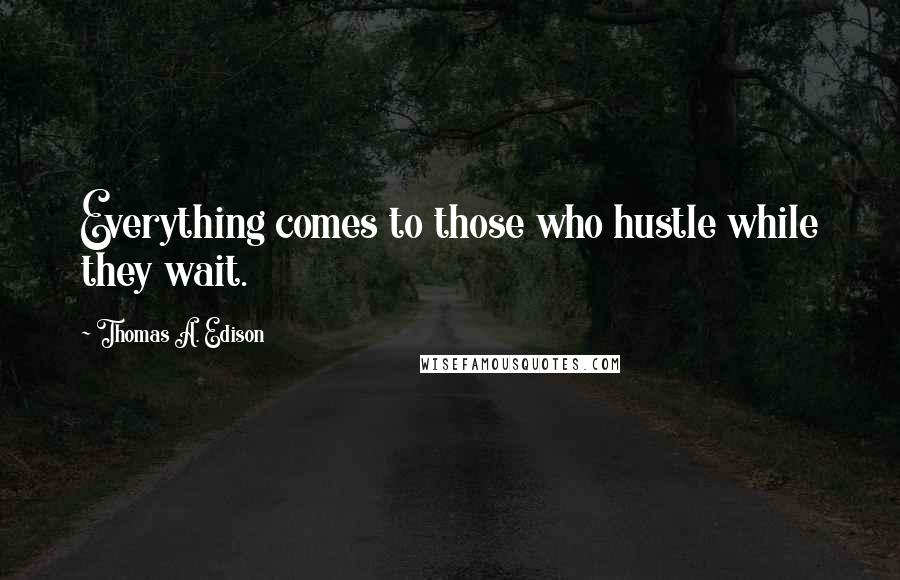 Thomas A. Edison Quotes: Everything comes to those who hustle while they wait.