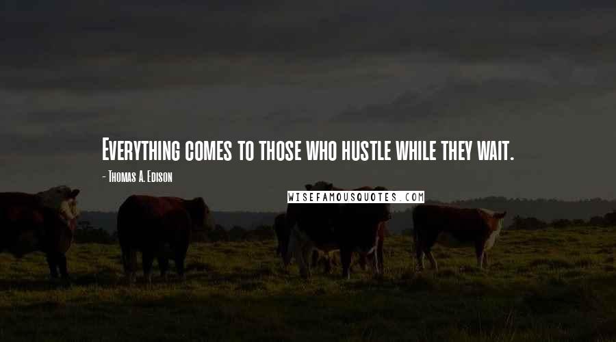 Thomas A. Edison Quotes: Everything comes to those who hustle while they wait.