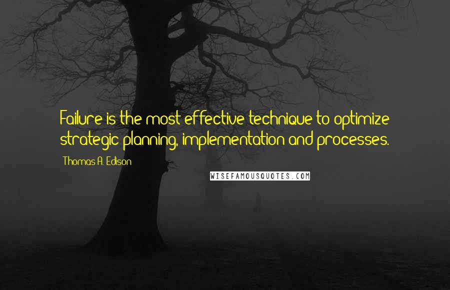 Thomas A. Edison Quotes: Failure is the most effective technique to optimize strategic planning, implementation and processes.