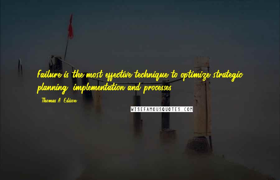 Thomas A. Edison Quotes: Failure is the most effective technique to optimize strategic planning, implementation and processes.