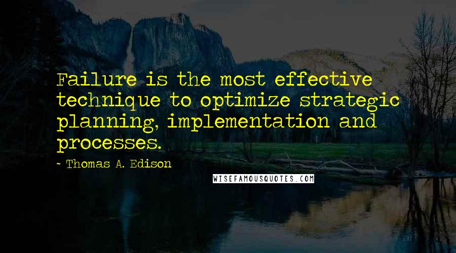 Thomas A. Edison Quotes: Failure is the most effective technique to optimize strategic planning, implementation and processes.