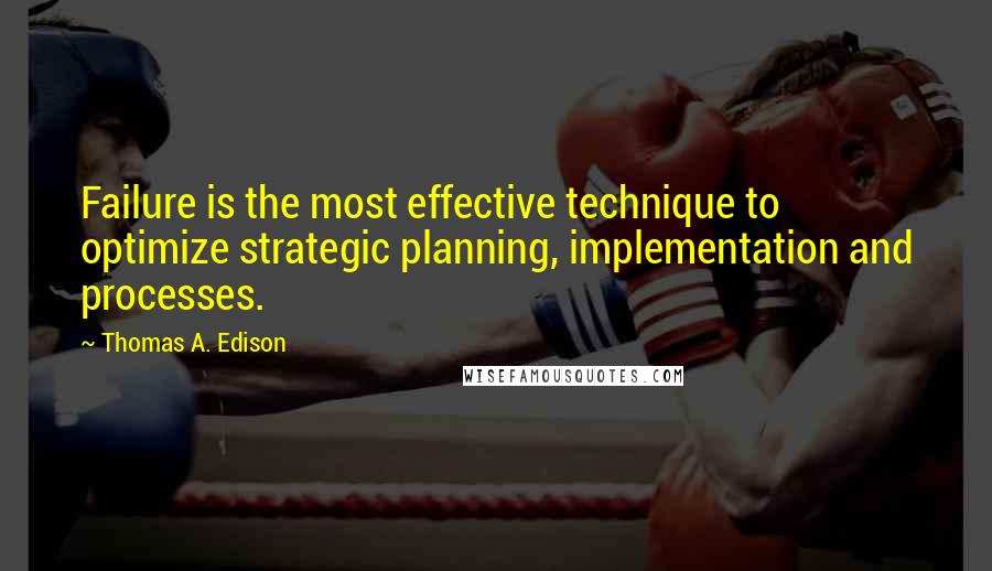 Thomas A. Edison Quotes: Failure is the most effective technique to optimize strategic planning, implementation and processes.